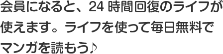 会員になると、24時間回復のライフが使えます。ライフを使って毎日無料でマンガを読もう♪