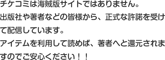 チケコミは海賊版サイトではありません！出版社や著者などの皆様から正式な許諾を受けて配信しています。アイテムを利用して読めば、著者へと還元されますのでご安心ください！