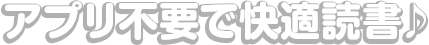 アプリ不要で快適読書♪