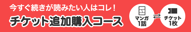 今すぐ続きが読みたい人はコレ！チケット追加購入コース