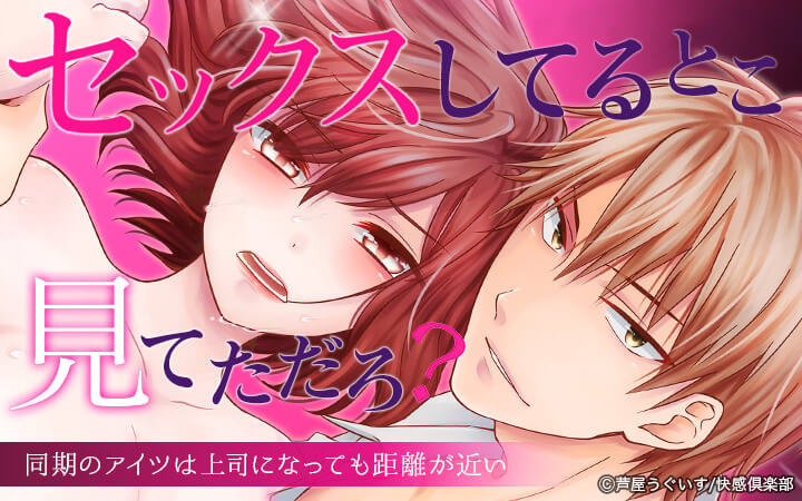 セックスしてるとこ見てただろ？～同期のアイツは上司になっても距離が近い～